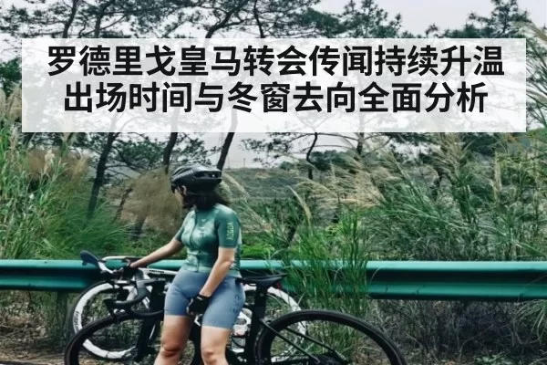 罗德里戈皇马转会传闻持续升温 出场时间与冬窗去向全面分析